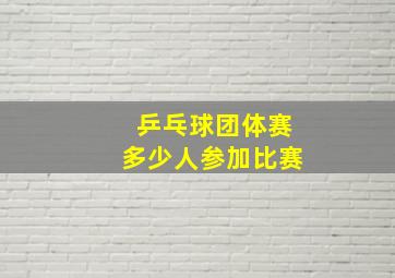 乒乓球团体赛多少人参加比赛