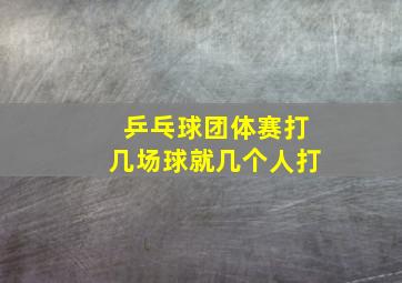 乒乓球团体赛打几场球就几个人打