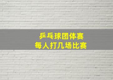 乒乓球团体赛每人打几场比赛