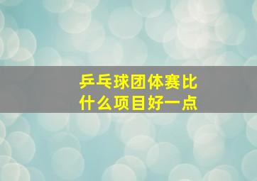 乒乓球团体赛比什么项目好一点