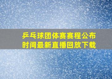 乒乓球团体赛赛程公布时间最新直播回放下载