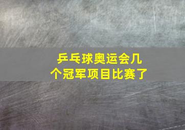 乒乓球奥运会几个冠军项目比赛了