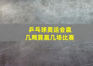 乒乓球奥运会赢几局算赢几场比赛