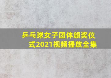 乒乓球女子团体颁奖仪式2021视频播放全集