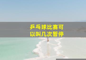 乒乓球比赛可以叫几次暂停