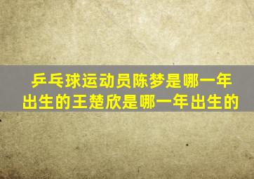 乒乓球运动员陈梦是哪一年出生的王楚欣是哪一年出生的