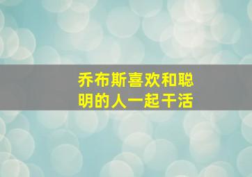 乔布斯喜欢和聪明的人一起干活