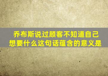 乔布斯说过顾客不知道自己想要什么这句话蕴含的意义是