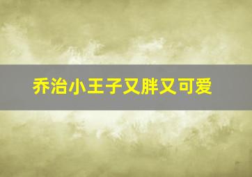 乔治小王子又胖又可爱