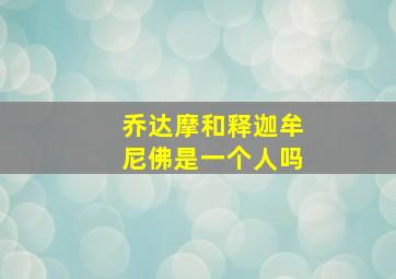 乔达摩和释迦牟尼佛是一个人吗