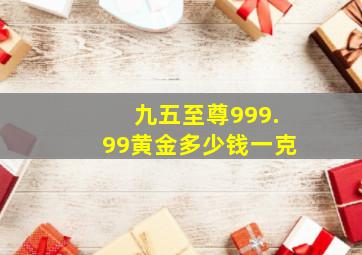 九五至尊999.99黄金多少钱一克