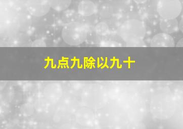 九点九除以九十