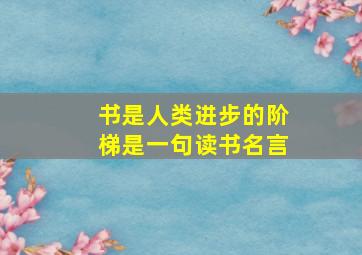 书是人类进步的阶梯是一句读书名言