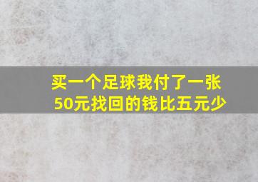 买一个足球我付了一张50元找回的钱比五元少