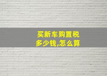 买新车购置税多少钱,怎么算