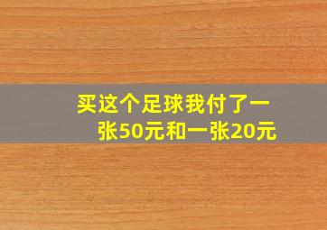 买这个足球我付了一张50元和一张20元