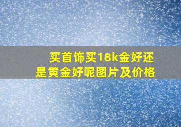 买首饰买18k金好还是黄金好呢图片及价格