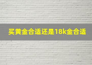 买黄金合适还是18k金合适