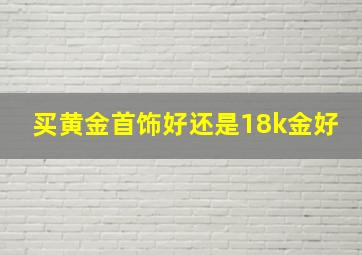 买黄金首饰好还是18k金好