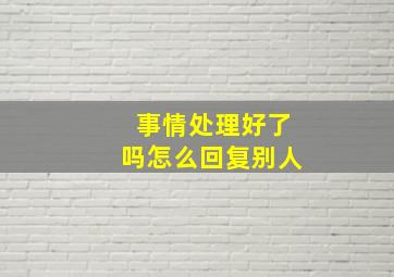 事情处理好了吗怎么回复别人