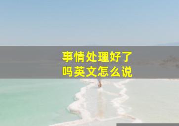 事情处理好了吗英文怎么说