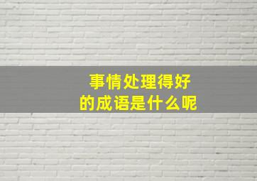 事情处理得好的成语是什么呢