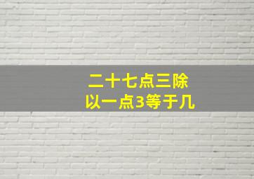 二十七点三除以一点3等于几