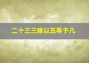 二十三三除以五等于几