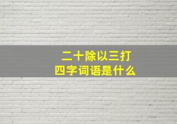 二十除以三打四字词语是什么