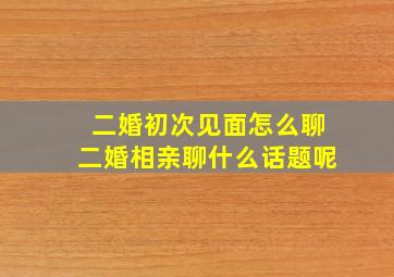 二婚初次见面怎么聊二婚相亲聊什么话题呢