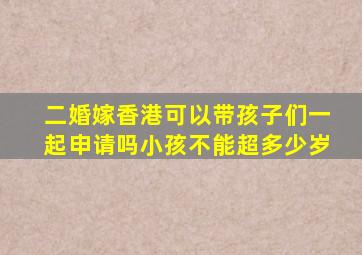 二婚嫁香港可以带孩子们一起申请吗小孩不能超多少岁