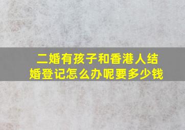 二婚有孩子和香港人结婚登记怎么办呢要多少钱