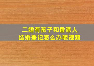 二婚有孩子和香港人结婚登记怎么办呢视频