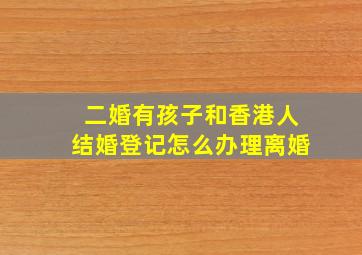 二婚有孩子和香港人结婚登记怎么办理离婚