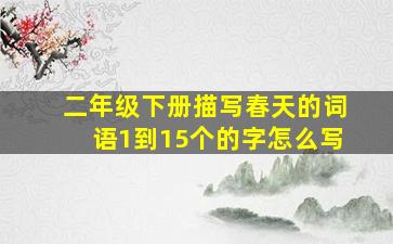 二年级下册描写春天的词语1到15个的字怎么写