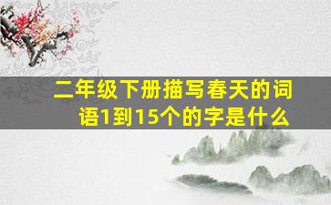 二年级下册描写春天的词语1到15个的字是什么