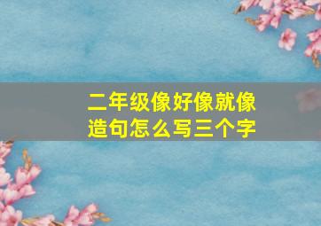 二年级像好像就像造句怎么写三个字