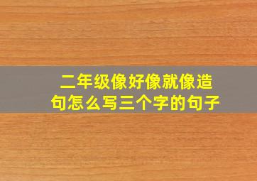 二年级像好像就像造句怎么写三个字的句子