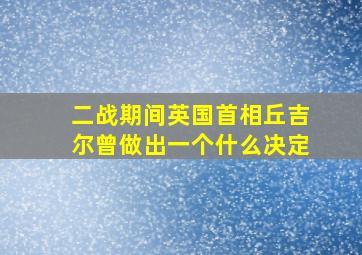 二战期间英国首相丘吉尔曾做出一个什么决定