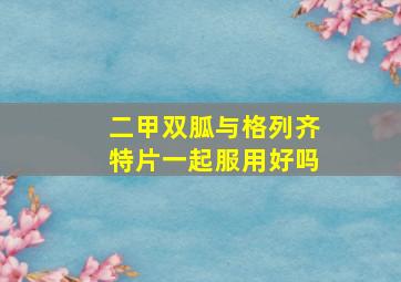 二甲双胍与格列齐特片一起服用好吗