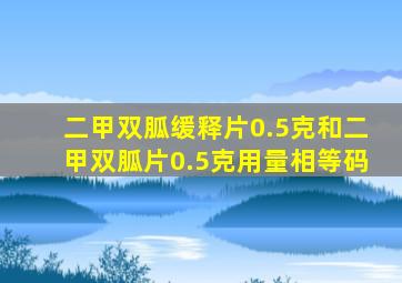 二甲双胍缓释片0.5克和二甲双胍片0.5克用量相等码