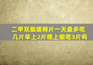 二甲双胍缓释片一天最多吃几片早上2片晚上能吃3片吗