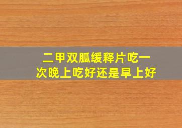 二甲双胍缓释片吃一次晚上吃好还是早上好