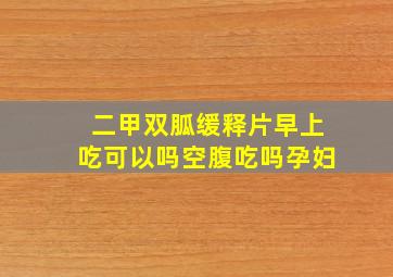 二甲双胍缓释片早上吃可以吗空腹吃吗孕妇