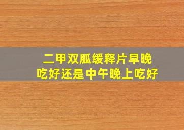 二甲双胍缓释片早晚吃好还是中午晚上吃好