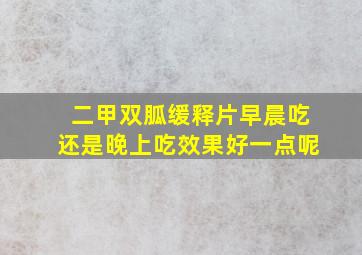 二甲双胍缓释片早晨吃还是晚上吃效果好一点呢