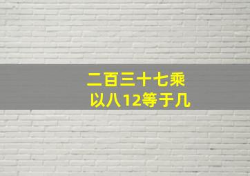 二百三十七乘以八12等于几