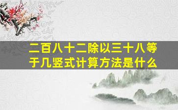 二百八十二除以三十八等于几竖式计算方法是什么