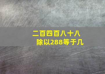 二百四百八十八除以288等于几