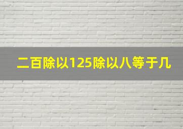 二百除以125除以八等于几